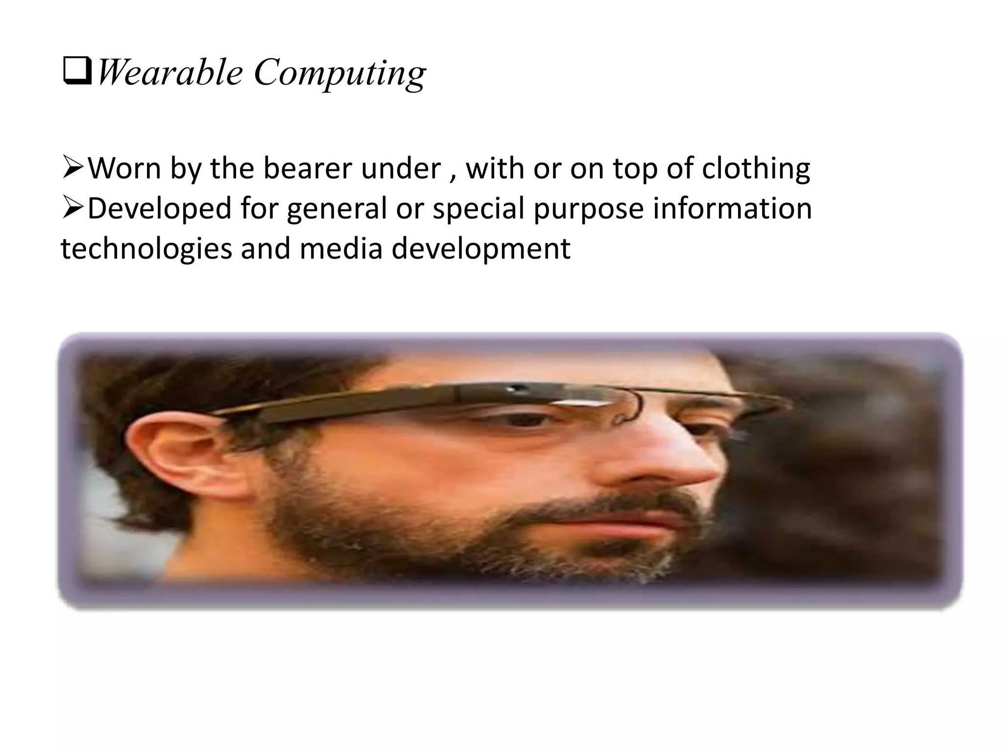 Wearable Computing
Worn by the bearer under , with or on top of clothing
Developed for general or special purpose information
technologies and media development
 