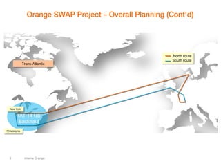 3 interne Orange 
Orange SWAP Project – Overall Planning (Cont'd) 
TAT-14 US 
Backhaul 
Trans-Atlantic 
New York 
Philadelphia 
North route 
South route 
 