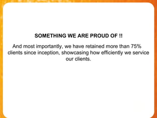 SOMETHING WE ARE PROUD OF !!

   And most importantly, we have retained more than 75%
clients since inception, showcasing how efficiently we service
                           our clients.
 