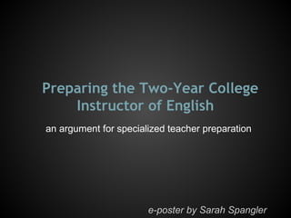 Preparing the Two-Year College
Instructor of English
an argument for specialized teacher preparation
e-poster by Sarah Spangler
 