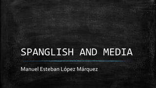 SPANGLISH AND MEDIA
Manuel Esteban López Márquez
 