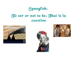 Spanglish:
To ser or not to be; That is la
cuestion
 