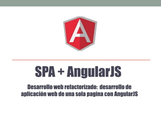 SPA + AngularJS
Desarrollo web refactorizado: desarrollo de
aplicación web de una sola pagina con AngularJS
 