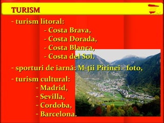 TURISM   turism  litoral :   -  Costa Brava, -  Costa Dorada, -  Costa Blanca, -  Costa del Sol . sporturi de iarnă : M-ţii  Pirinei  - foto , turism cultural :   Madrid,  Sevilla, Cordoba, Barcelona . 