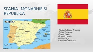 SPANIA- MONARHIE SI
REPUBLICA
-Marian Schiopu Andreea
-Pistae Ekaterina
-Stoica Flavia
-Popovici Maria
-Mazilu Olga
-Dumitrescu Patricia
 