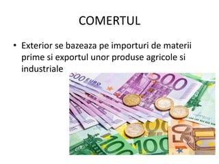 COMERTUL
• Exterior se bazeaza pe importuri de materii
prime si exportul unor produse agricole si
industriale
 