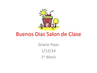Buenos Dias Salon de Clase
Gracie Haas
1/12/14
1st Block

 
