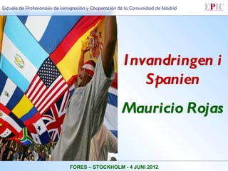 Escuela de Profesionales de Inmigración y Cooperación de la Comunidad de Madrid




                                                      Invandringen i
                                                         Spanien
                                                      Mauricio Rojas


                              FORES – STOCKHOLM - 4 JUNI 2012
 