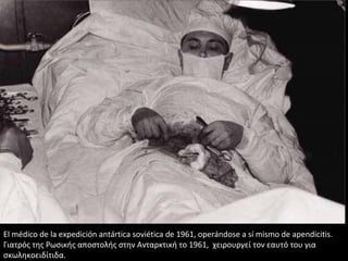 El médico de la expedición antártica soviética de 1961, operándose a sí mismo de apendicitis.
Γιατρός της Ρωσικής αποστολής στην Ανταρκτική το 1961, χειρουργεί τον εαυτό του για
σκωληκοειδίτιδα.
 