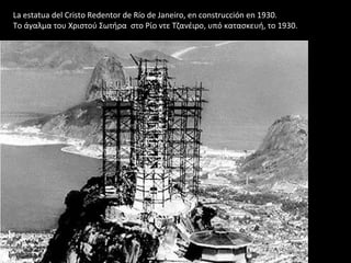 La estatua del Cristo Redentor de Río de Janeiro, en construcción en 1930.
Το άγαλμα του Χριστού Σωτήρα στο Ρίο ντε Τζανέιρο, υπό κατασκευή, το 1930.
 
