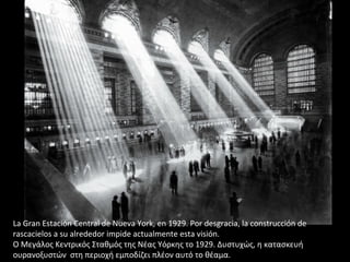 La Gran Estación Central de Nueva York, en 1929. Por desgracia, la construcción de
rascacielos a su alrededor impide actualmente esta visión.
Ο Μεγάλος Κεντρικός Σταθμός της Νέας Υόρκης το 1929. Δυστυχώς, η κατασκευή
ουρανοξυστών στη περιοχή εμποδίζει πλέον αυτό το θέαμα.
 