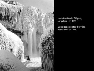 Las cataratas del Niágara,
congeladas en 1911.
Οι καταρράκτες του Νιαγάρα
παγωμένοι το 1911.
 