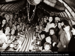Niños londinenses celebrando la Navidad en un refugio antiaéreo, en 1940.
Παιδιά στο Λονδίνο γιορτάζουν τα Χριστούγεννα σε αντιαεροπορικό καταφύγιο, το 1940.
 