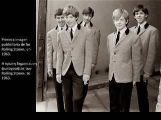 Primera imagen
publicitaria de los
Rolling Stones, en
1963.
Η πρώτη δημοσίευση
φωτογραφίας των
Rolling Stones, το
1963.
 