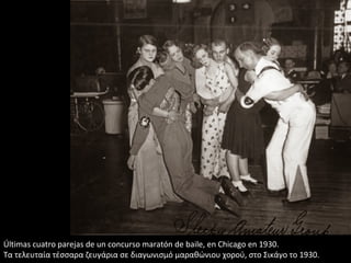 Últimas cuatro parejas de un concurso maratón de baile, en Chicago en 1930.
Τα τελευταία τέσσαρα ζευγάρια σε διαγωνισμό μαραθώνιου χορού, στο Σικάγο το 1930.
 