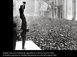 Chaplin ante una multitud de seguidores, en Nueva York en 1918.
Ο Τσάπλιν μπροστά σε πλήθος θαυμαστών του στη Νέα Υόρκη 1918.
 