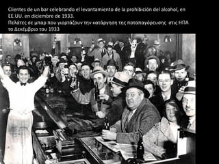 Clientes de un bar celebrando el levantamiento de la prohibición del alcohol, en
EE.UU. en diciembre de 1933.
Πελάτες σε μπαρ που γιορτάζουν την κατάργηση της ποταπαγόρευσης στις ΗΠΑ
το Δεκέμβριο του 1933
 