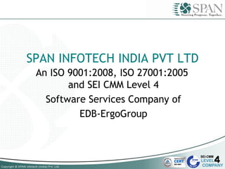 SPAN INFOTECH INDIA PVT LTD An ISO 9001:2008, ISO 27001:2005  and  S EI CMM Level 4 Software Services Company of  EDB-ErgoGroup 
