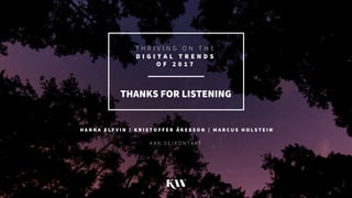 THANKS FOR LISTENING
K A N . S E / K O N T A K T
H A N N A E L F V I N / K R I S T O F F E R Å K E S S O N / M A R C U S H O L S T E I N
T H R I V I N G O N T H E
D I G I T A L T R E N D S
O F 2 0 1 7
 