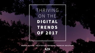 THRIVING
ON THE
DIGITAL
TRENDS
OF 2017
H A N N A E L F V I N / K R I S T O F F E R Å K E S S O N / M A R C U S H O L S T E I N
 