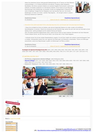 diesen Kurs absolvieren können häufig genutzte Redewendungen die mit Themen von hoher Relevanz
                                 zusammenhängen. (z. B. Einfache persönliche Informationen, Shopping, lokale Geographie,
                                 Berufsfelder). Sie können auserdem einfache und routinierte Aufgaben kommunizieren, welche eines
                                 einfachen und direkten Austauschs von Informationen bedürfen. Ferner werden sie auch fähig sein
                                 Beschreibungen Ihres Hintergrundes, der aktuellen Umwelt und Angelegenheiten in Bereichen der
                                 hohen Dringlichkeit. Festigen Sie Ihre Fähigkeiten durch das Sprechen über sich, Ihre Familie,
                                 Bestellungen von Essen und Trinken, nachdem Weg fragenetc.... Hör übungen werden in unserem
                                 Multimedia Klassenraum stattfinden.


                                 Empfohlenes Niveau                                                                Empfohlene Spanischkurse:
                                 A1 erforderlich.                                    Intensiv 20 oder 25 - Superintensiv 30 - Einzelunterricht Kurs



                               • SPANISH FÜR FORTGESCHRITTENE (SPANISCHKURS FÜR ANFÄNGER MIT SPANISCHKENNTNISSEN)

                                 • Dieser Kurs ermöglicht es Ihnen ein breiteres, aber dennoch begrenztes Spektrum an oralen, auralen und schriftlicehn
                                 Sprachfähigkeiten zu benutzen. Obwohl der schwerpunkt auf dem Sprechen liegt, werden Sie auch mehr über die Grammatik und den
                                 Satzbau lernen, welche grundlegend sind für weiteres Erlernen der Sprache
                                 Wenn Sie dieses Sprachlevel abgeschlossen ahben, werden Sie den Inhalt von klaren einfachen Informationen der Ihnen bekannten
                                 Themen erfassen können, wie Sie ihnen bei der Arbeit, in der Schule oder in Ihrer Freizeit begegnen.


                                 • Außerdem können Sie mit den meisten Reisesituationen umgehen. Es wird Ihnen möglich sein einfache zusammenhängende Texte
                                 zu erstellen. Schlussendlich werden Sie in der Lage sein Ihre Erfahrungen und Erlebnisse zu beschreiben, Träume und Hoffnungen
                                 auszudrücken, sowie kurze Begründungen zu geben und Meineungen und Pläne zu äußern.


                                 Empfohlenes Niveau                                                                Empfohlene Spanischkurse:
                                 A1 oder A2 erforderlich.                            Intensiv 20 oder 25 - Superintensiv 30 - Einzelunterricht Kurs


                         Kursbeginn für Spanisch-Einsteiger-Kurse 2012: 09/01, 23/01, 06/02, 20/02, 05/03, 19/03, 02/04, 16/04, 30/04, 14/05, 28/05, 11/06,
                         25/06, 02/07, 09/07, 16/07, 23/07, 30/07, 06/08, 13/08, 20/08, 27/08, 03/09, 17/09, 01/10, 15/10, 29/10, 12/11, 26/11, 03/12 and 17/12.



                         STARTING DATES 2013
                               • Alle Niveaus, ausgenommen absolute Anfänger: Jeden Montag des Jahres
                               • Absolute Anfänger: 07/01, 21/01, 04/02, 18/02, 04/03, 18/03, 01/04, 15/04, 06/05, 20/05, 03/06, 17/06, 01/07, 15/07, 05/08, 19/08,
                                 02/09, 16/09, 07/10, 21/10, 04/11, 18/11, 02/12, 16/12.
                               • Intensiv 20 + Flamenco 5: 18/02, 18/03, 15/04, 20/05, 28/05, 17/06, 15/07, 19/08, 16/09, 21/10.




                         1/5




PRICE CALCULATOR
Price Calculator
Choose City          6
Choose Course        6
Choose Start Level   6
Choose Nr. Weeks     6
                                                                                           Generated by www.PDFonFly.com at 11/25/2012 10:22:37 PM
Start Date           6                              URL: http://alhambra-instituto.org/de/spanisch-fur-anfanger/spanisch-sprachkurse-fuer-einsteiger.htm
 