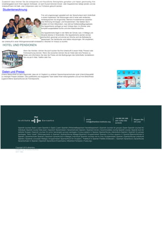 Zusätzlich dazu können Sie die entspannte und freundliche Atmosphäre genießen und haben gleichzeitig Ihre
Unabhängigkeit durch Ihren eigenen Schlüssel. Je nach Kursort könnnen Einzel- oder Doppelzimmer belegt werden und die
Unterkunft kann mit Halb- oder Vollpension oder nur Frühstück gebucht werden. 

    Studentenwohnung
                                                    Frei und ungezwungen gestaltet sich der Sprachurlaub beim Aufenthalt
                                                    in einem Apartment. Die Wohnungen sind in einer sehr einfachen,
                                                    landestypischen Art eingerichtet. Mehrere Kursteilnehmer beziehen
                                                    eine Wohnung mit Doppel- und Einzelzimmern. Hier bleiben Sie in
                                                    Kontakt mit Ihren Mitschülern, man lebt auf Selbstverpflegungsbasis. 
                                                    Die Appartments verfügen je nach Grösse über 2-4 Zimmer, eine
                                                    komplett ausgestattete Küche und eine Waschmaschine. 

                                                 Die Appartements liegen in der Nähe der Schule, bzw. in Málaga und 
                                                 Alicante ebenso in Strandnähe. Die Appartements werden einmal 
                                                 wöchentlich gereinigt und einmal pro Woche wird die Bettwäsche 
                                                 gewechselt. Die Handtücher sind selbst mitzubringen. Wir empfehlen, 
die Unterkunft in einer Wohngemeinschaft mindestens 3 Wochen im Voraus zu buchen.  

    HOTEL UND PENSIONEN
                             Wenn Sie möchten, können Sie auch buchen Sie Ihre Unterkunft in einem Hotel, Pension oder 
                             Ferienwohnung trennen. Wenn Sie wünschen können Sie ein Hotel oder eine Pension zu 
                             finden und informieren Sie über die Preise und die Bedingungen des Aufenthalts, kontaktieren 
                             Sie uns per E-Mail, Telefon oder Fax.




    Daten und Preise:
Unsere Bekanntheit ist darin begründet, dass wir im Vegleich zu anderen Spanischsprachschulen gute Unterrichtsqualität 
zu niedrigen Preisen anbieten. Das qualifizierte und engagierte Team bietet Ihnen leistungsstarke und auf Ihre Bedürfnisse 
zugeschnittene Spanischkurse als Fremdsprache. .




                                                                                                                               
                                                                                                                               




                                                                                                                                                +34 952 291 509
                                                                                                                email                                                   Skypen Sie
                                                                                                                                                (wir rufen Sie
                                                                                                                info@alhambra-instituto.org                             mit uns!
                                                                                                                                                zurück) 

                      Spanish courses Spain | Learn Spanish in Spain | Learn Spanish | Wirtschaftsspanisch Handelsspanisch | Spanish courses for groups | Spain Spanish courses for
                      Individual | Spanish course Dele exam | Spanisch Sprachreisen | Sprachschulen Spanien | Spanisch lernen | Accommodation during Spanish course | Spansk kurs for
                      lukkede Grupper | Spanish courses for junior teenangers groups packages | Cursus spaans in Spanje | Spanischkurse_intensivkurs Spanien | Spanish for groups
                      packages "tailor made" | Bildungsurlaub in Spanien | Spanischkurse Malaga |Spanisch Gruppenreisen Spanien | Cursus spaans in Spanje |Spanischkurse in
                      Spanien | Sprachschulen Spanien | Spanisch sprachkurse in Malaga | Individual Spanish courses one to one | Gruppenreisen Spanien | Spanischkurse unterkunft
                      Spanien | Spaanse cursussen Malaga | Gruppenreisen Spanischkurs für Gruppen |  Praktikum in Spanien Praktika Andalusien |  Spanisch Sprachkurs | Sprachkurse
                      Sprachschulen in Spanien | Spanisch Sprachkurs Erwachsene | Alhambra Formacion | Fuera.org |


                  Copyright 2010 alhambra-
                  instituto.org. SPANISCHKURSE
                  SEIT 1980.
 