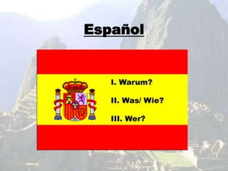 Español
I. Warum?
II. Was/ Wie?
III. Wer?
 