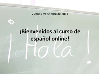 Viernes 29 de abril de 2011¡Bienvenidos al curso de español online! 