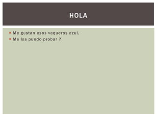  Me gustan esos vaqueros azul.
 Me las puedo probar ?
HOLA
 