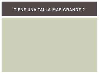 TIENE UNA TALLA MAS GRANDE ?
 