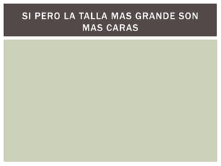 SI PERO LA TALLA MAS GRANDE SON
MAS CARAS
 