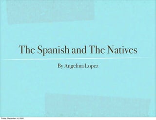 The Spanish and The Natives
                            By Angelina Lopez




Friday, December 18, 2009
 