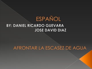 ESPAÑOL  BY: DANIEL RICARDO GUEVARA  	JOSE DAVID DIAZ AFRONTAR LA ESCASEZ DE AGUA 