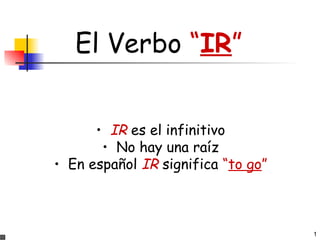 1
El Verbo “IR”
• IR es el infinitivo
• No hay una raíz
• En español IR significa “to go”
 