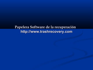 Papelera Software de la recuperaciónPapelera Software de la recuperación
http://www.trashrecovery.comhttp://www.trashrecovery.com
 