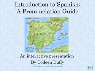 Introduction to Spanish: A Pronunciation Guide An interactive presentation  By Colleen Duffy Click here to send me an email 