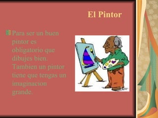 El Pintor Para ser un buen pintor es obligatorio que dibujes bien.  Tambien un pintor tiene que tengas un imaginacion grande. 