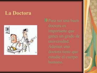La Doctora Para ser una buen doctora es importante que ganes un grado de universidad.  Ademas una doctora tiene que estudie el cuerpo humano. 