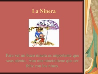 La Ninera Para ser un buen ninera es importante que seas atento.  Aun una ninera tiene que ser feliz con los ninos. 