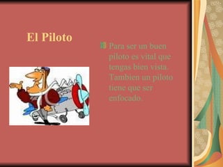El Piloto Para ser un buen piloto es vital que tengas bien vista.  Tambien un piloto tiene que ser enfocado. 