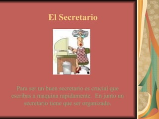 El Secretario Para ser un buen secretario es crucial que escribas a maquina rapidamente.  En junto un secretario tiene que ser organizado. 