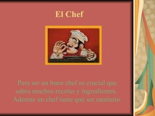 El Chef Para ser un buen chef es crucial que sabes muchos recetas y ingredientes.  Ademas un chef tiene que ser sanitario. 