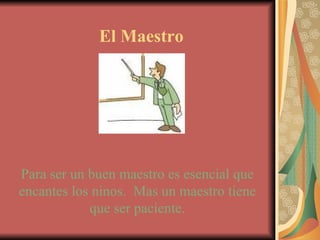 El Maestro Para ser un buen maestro es esencial que encantes los ninos.  Mas un maestro tiene que ser paciente. 