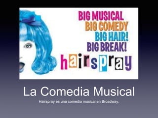 La Comedia Musical
Hairspray es una comedia musical en Broadway.
 