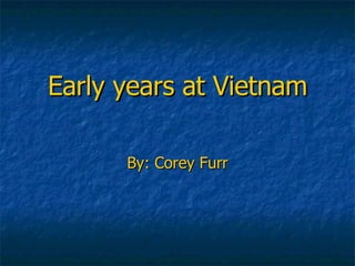 Early years at Vietnam By: Corey Furr 