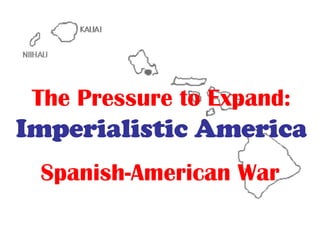 The Pressure to Expand:   Imperialistic America Spanish-American War 