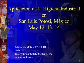 1- 1
Aplicación de la Higiene Industrial
en
San Luis Potosi, México
May 12, 13, 14
Maharshi Mehta, CSP, CIH
Ada Ita
International Safety Systems, Inc.
www.issehs.com
 