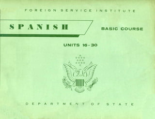 FOREIGN SERVICE INSTITUTE
SPANISD
UNITS 16- 30
BASle eOURSE
o E PAR T M E N T O F S T A T E
 