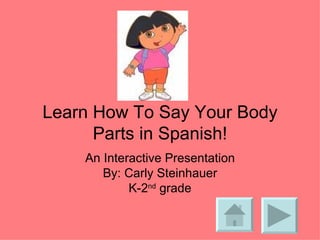 Learn How To Say Your Body Parts in Spanish! An Interactive Presentation By: Carly Steinhauer K-2 nd  grade 