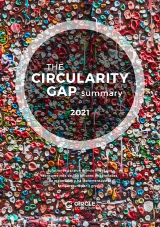 THE
CIRCULARITY
GAP summary
2021
Soluciones para un mundo lineal que
consume más de 100 billones de toneladas
de materiales y ha incrementado la
temperatura por 1 grado.
 